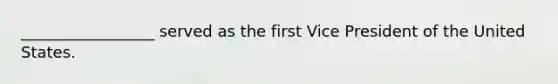 _________________ served as the first Vice President of the United States.