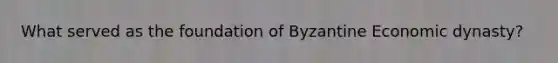 What served as the foundation of Byzantine Economic dynasty?