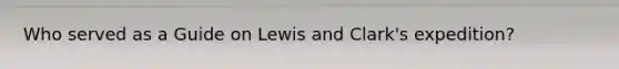 Who served as a Guide on Lewis and Clark's expedition?