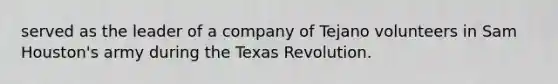 served as the leader of a company of Tejano volunteers in Sam Houston's army during the Texas Revolution.