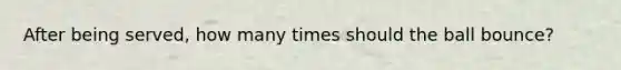 After being served, how many times should the ball bounce?