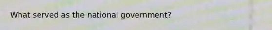 What served as the national government?