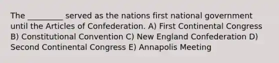 The _________ served as the nations first national government until the Articles of Confederation. A) First Continental Congress B) Constitutional Convention C) New England Confederation D) Second Continental Congress E) Annapolis Meeting