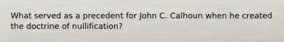 What served as a precedent for John C. Calhoun when he created the doctrine of nullification?