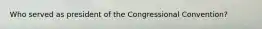 Who served as president of the Congressional Convention?