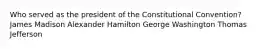 Who served as the president of the Constitutional Convention? James Madison Alexander Hamilton George Washington Thomas Jefferson