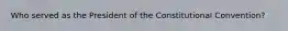 Who served as the President of the Constitutional Convention?
