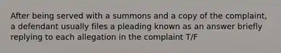 After being served with a summons and a copy of the complaint, a defendant usually files a pleading known as an answer briefly replying to each allegation in the complaint T/F