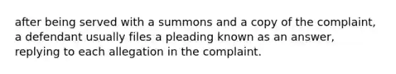 after being served with a summons and a copy of the complaint, a defendant usually files a pleading known as an answer, replying to each allegation in the complaint.