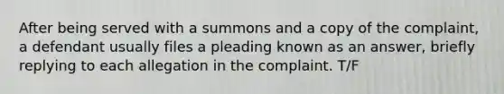 After being served with a summons and a copy of the complaint, a defendant usually files a pleading known as an answer, briefly replying to each allegation in the complaint. T/F