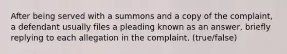 After being served with a summons and a copy of the complaint, a defendant usually files a pleading known as an answer, briefly replying to each allegation in the complaint. (true/false)