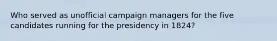 Who served as unofficial campaign managers for the five candidates running for the presidency in 1824?