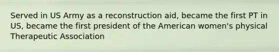 Served in US Army as a reconstruction aid, became the first PT in US, became the first president of the American women's physical Therapeutic Association