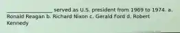 __________________ served as U.S. president from 1969 to 1974. a. Ronald Reagan b. Richard Nixon c. Gerald Ford d. Robert Kennedy