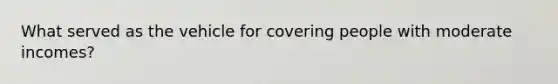 What served as the vehicle for covering people with moderate incomes?