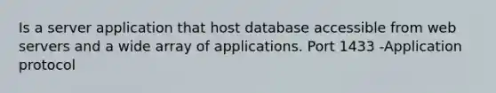 Is a server application that host database accessible from web servers and a wide array of applications. Port 1433 -Application protocol