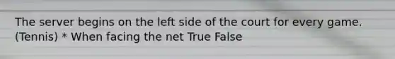 The server begins on the left side of the court for every game.(Tennis) * When facing the net True False