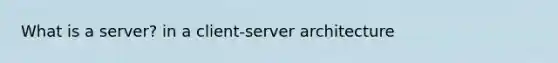 What is a server? in a client-server architecture