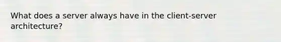 What does a server always have in the client-server architecture?
