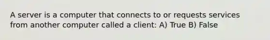 A server is a computer that connects to or requests services from another computer called a client: A) True B) False