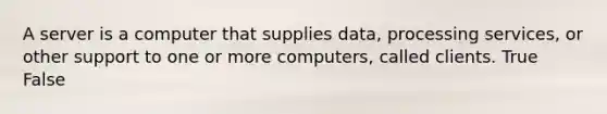 A server is a computer that supplies data, processing services, or other support to one or more computers, called clients. True False