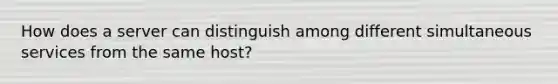 How does a server can distinguish among different simultaneous services from the same host?