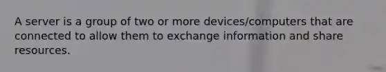 A server is a group of two or more devices/computers that are connected to allow them to exchange information and share resources.