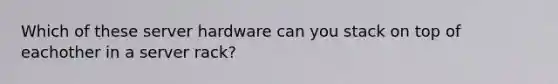 Which of these server hardware can you stack on top of eachother in a server rack?