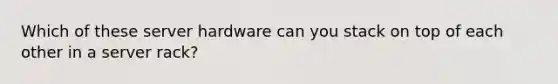 Which of these server hardware can you stack on top of each other in a server rack?