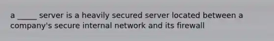 a _____ server is a heavily secured server located between a company's secure internal network and its firewall