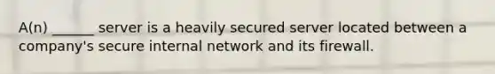 A(n) ______ server is a heavily secured server located between a company's secure internal network and its firewall.