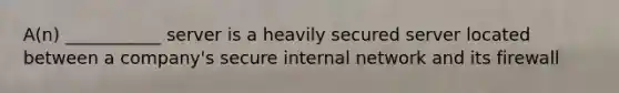 A(n) ___________ server is a heavily secured server located between a company's secure internal network and its firewall