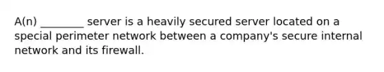 A(n) ________ server is a heavily secured server located on a special perimeter network between a company's secure internal network and its firewall.