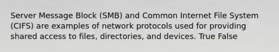 Server Message Block (SMB) and Common Internet File System (CIFS) are examples of network protocols used for providing shared access to files, directories, and devices. True False