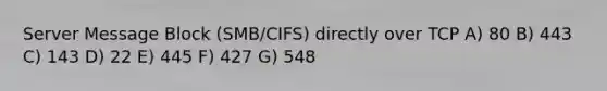 Server Message Block (SMB/CIFS) directly over TCP A) 80 B) 443 C) 143 D) 22 E) 445 F) 427 G) 548