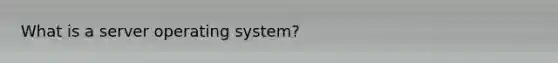 What is a server operating system?