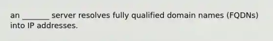 an _______ server resolves fully qualified domain names (FQDNs) into IP addresses.