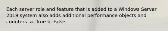 Each server role and feature that is added to a Windows Server 2019 system also adds additional performance objects and counters. a. True b. False