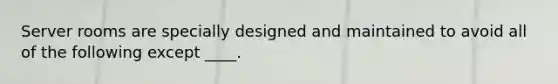 Server rooms are specially designed and maintained to avoid all of the following except ____.