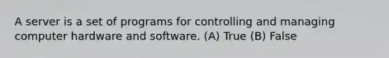 A server is a set of programs for controlling and managing computer hardware and software. (A) True (B) False