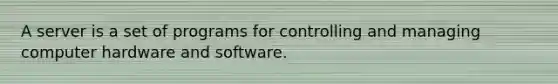 A server is a set of programs for controlling and managing computer hardware and software.