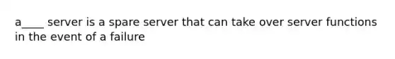 a____ server is a spare server that can take over server functions in the event of a failure