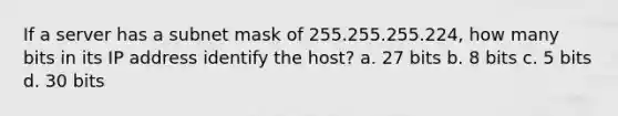 If a server has a subnet mask of 255.255.255.224, how many bits in its IP address identify the host? a. 27 bits b. 8 bits c. 5 bits d. 30 bits