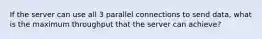 If the server can use all 3 parallel connections to send data, what is the maximum throughput that the server can achieve?