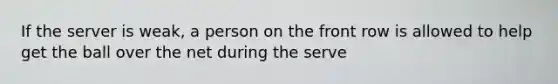 If the server is weak, a person on the front row is allowed to help get the ball over the net during the serve