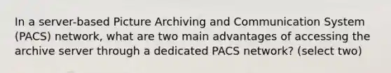 In a server-based Picture Archiving and Communication System (PACS) network, what are two main advantages of accessing the archive server through a dedicated PACS network? (select two)