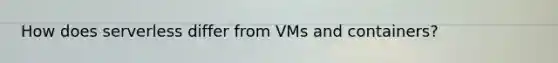 How does serverless differ from VMs and containers?