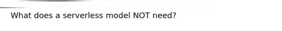 What does a serverless model NOT need?