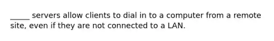 _____ servers allow clients to dial in to a computer from a remote site, even if they are not connected to a LAN.