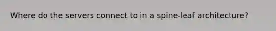 Where do the servers connect to in a spine-leaf architecture?